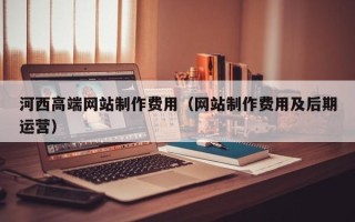 江阴河西高端网站制作费用（网站制作费用及后期运营）