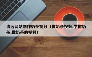江阴清远网站制作奶茶视频（做奶茶视频,学做奶茶,做奶茶的视频）