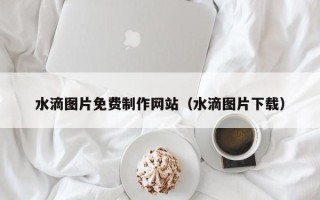 江阴水滴图片免费制作网站（水滴图片下载）