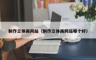 江阴制作立体画网站（制作立体画网站哪个好）